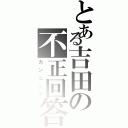 とある吉田の不正回答（カンニング）