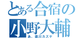 とある合宿の小野大輔（あ、徳川カズヤ）