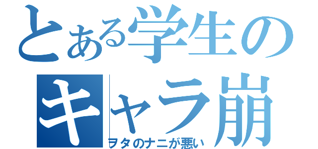 とある学生のキャラ崩壊（ヲタのナニが悪い）