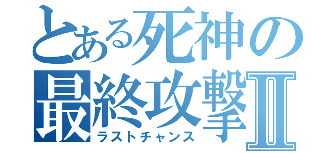 とある死神の最終攻撃Ⅱ（ラストチャンス）