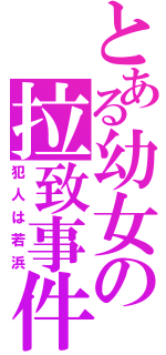 とある幼女の拉致事件（犯人は若浜）