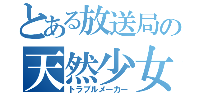 とある放送局の天然少女（トラブルメーカー）