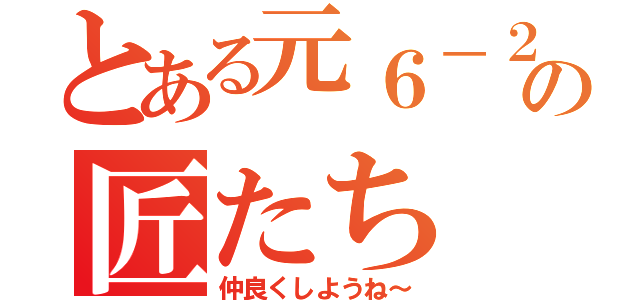 とある元６－２の匠たち（仲良くしようね～）