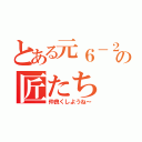 とある元６－２の匠たち（仲良くしようね～）