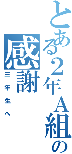 とある２年Ａ組の感謝Ⅱ（三年生へ）