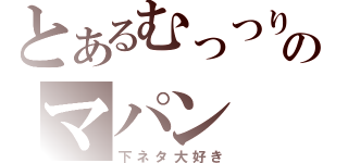 とあるむっつりのマパン（下ネタ大好き）