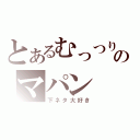 とあるむっつりのマパン（下ネタ大好き）