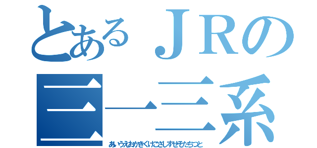 とあるＪＲの三一三系電車（あいうえおかきくけこさしすせそたちつと）