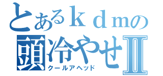 とあるｋｄｍの頭冷やせⅡ（クールアヘッド）