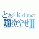 とあるｋｄｍの頭冷やせⅡ（クールアヘッド）