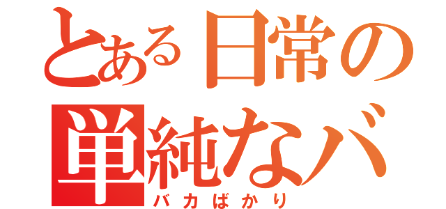 とある日常の単純なバカでありたい（バカばかり）