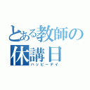 とある教師の休講日（ハッピーデイ）