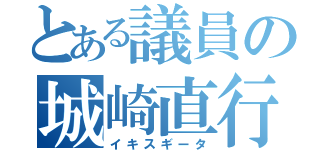 とある議員の城崎直行（イキスギータ）