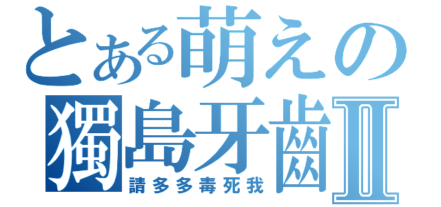 とある萌えの獨島牙齒Ⅱ（請多多毒死我）