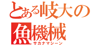 とある岐大の魚機械（サカナマシーン）