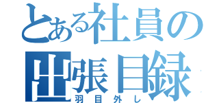 とある社員の出張目録（羽目外し）