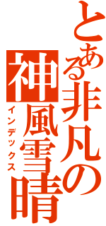 とある非凡の神風雪晴Ⅱ（インデックス）