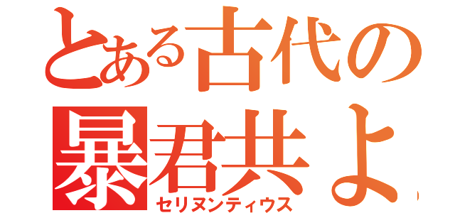 とある古代の暴君共よ（セリヌンティウス）