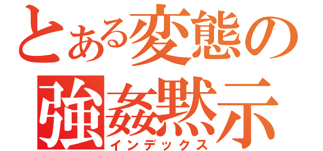 とある変態の強姦黙示録（インデックス）