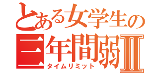 とある女学生の三年間弱Ⅱ（タイムリミット）