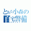 とある小森の自宅警備（ひきこもり）