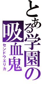 とある学園の吸血鬼（センドウエリカ）