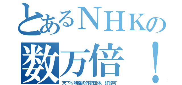 とあるＮＨＫの数万倍！（天下り利権の外郭団体、許認可）