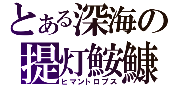 とある深海の提灯鮟鱇（ヒマントロプス）