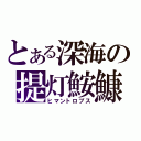 とある深海の提灯鮟鱇（ヒマントロプス）