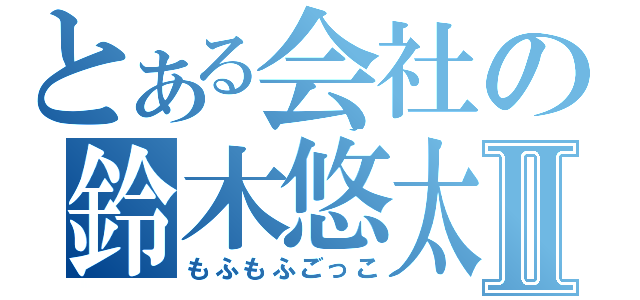 とある会社の鈴木悠太Ⅱ（もふもふごっこ）