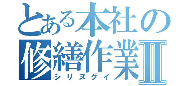 とある本社の修繕作業Ⅱ（シリヌグイ）