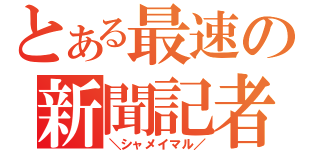 とある最速の新聞記者（＼シャメイマル／）