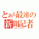 とある最速の新聞記者（＼シャメイマル／）