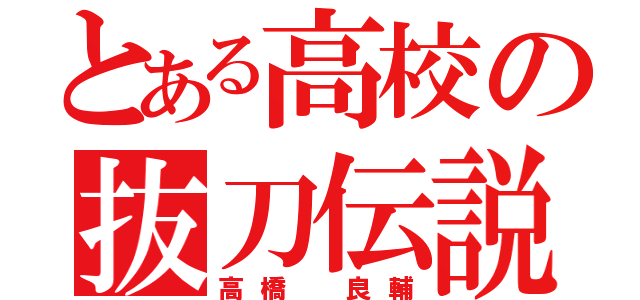 とある高校の抜刀伝説（高橋 良輔）