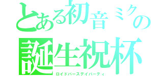 とある初音ミクの誕生祝杯（ロイドバースデイパーティ）