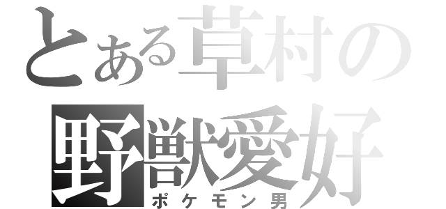 とある草村の野獣愛好（ポケモン男）