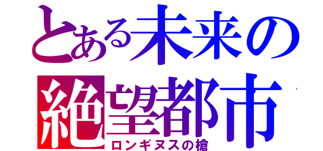 とある未来の絶望都市（ロンギヌスの槍）