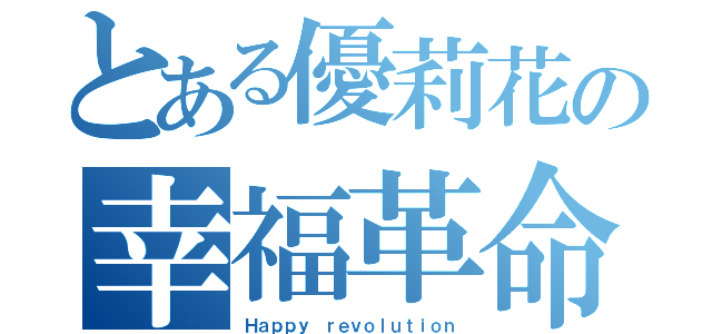 とある優莉花の幸福革命（Ｈａｐｐｙ ｒｅｖｏｌｕｔｉｏｎ）