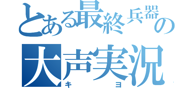 とある最終兵器の大声実況者（キヨ）