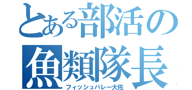 とある部活の魚類隊長（フィッシュバレー大佐）