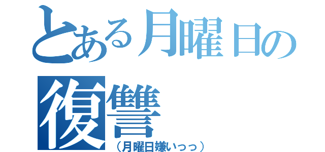 とある月曜日の復讐（（月曜日嫌いっっ））