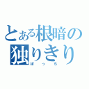 とある根暗の独りきり（ぼっち）