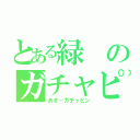 とある緑のガチャピン（あき…ガチャピン）