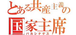 とある共産主義の国家主席（バカシナゲス）