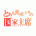 とある共産主義の国家主席（バカシナゲス）