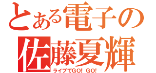 とある電子の佐藤夏輝（ライブでＧＯ！ＧＯ！）