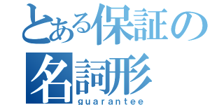 とある保証の名詞形（ｇｕａｒａｎｔｅｅ）