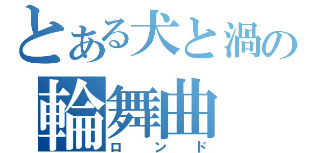 とある犬と渦の輪舞曲（ロンド）