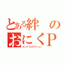 とある絆のおにくＰ（オニクプロダクション）