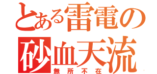 とある雷電の砂血天流（無所不在）